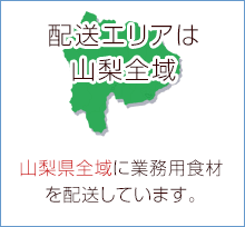 配送エリアは山梨全域 山梨県全域に業務用食材を配送しています。